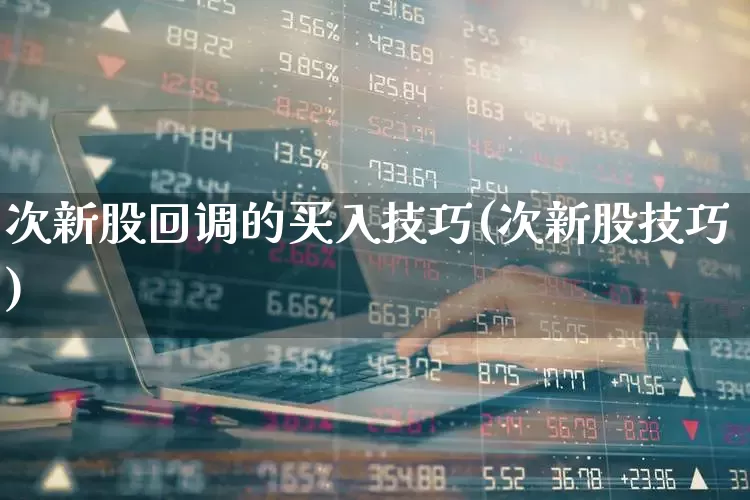 次新股回调的买入技巧(次新股技巧)_https://www.ccit-cctv.com_深交所_第1张