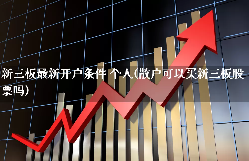 新三板最新开户条件 个人(散户可以买新三板股票吗)_https://www.ccit-cctv.com_上交所_第1张
