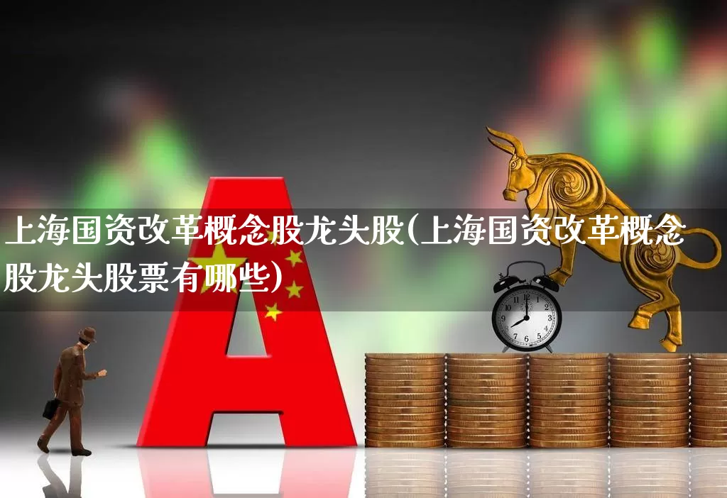 上海国资改革概念股龙头股(上海国资改革概念股龙头股票有哪些)_https://www.ccit-cctv.com_上交所_第1张