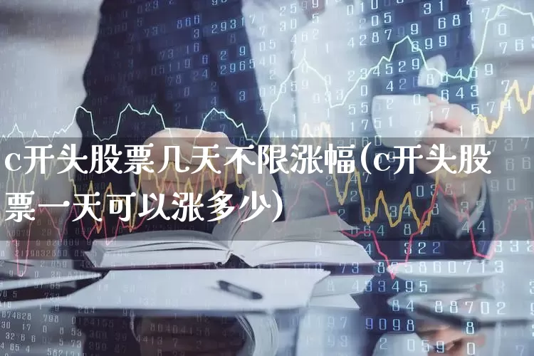 c开头股票几天不限涨幅(c开头股票一天可以涨多少)_https://www.ccit-cctv.com_北交所_第1张