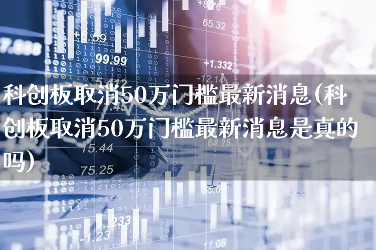 科创板取消50万门槛最新消息(科创板取消50万门槛最新消息是真的吗)_https://www.ccit-cctv.com_深交所_第1张
