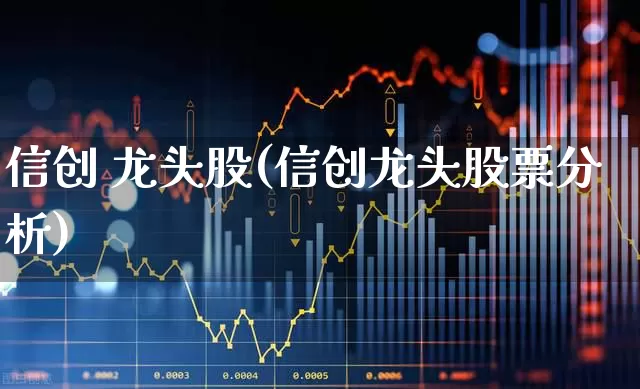 信创 龙头股(信创龙头股票分析)_https://www.ccit-cctv.com_创业板_第1张