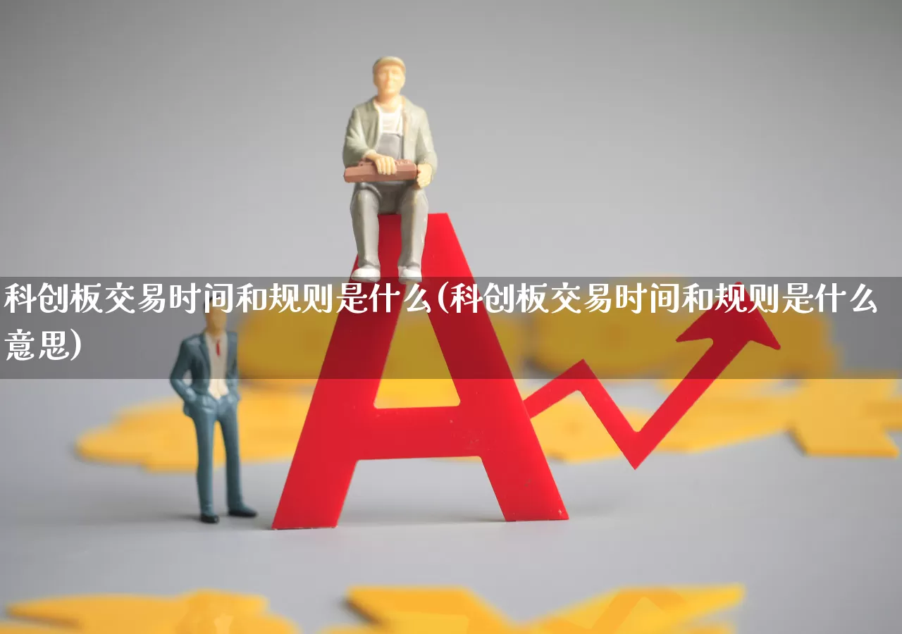 科创板交易时间和规则是什么(科创板交易时间和规则是什么意思)_https://www.ccit-cctv.com_深交所_第1张