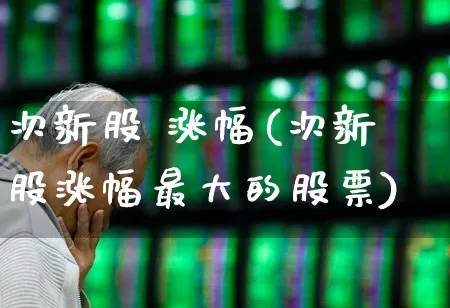 次新股 涨幅(次新股涨幅最大的股票)_https://www.ccit-cctv.com_创业板_第1张