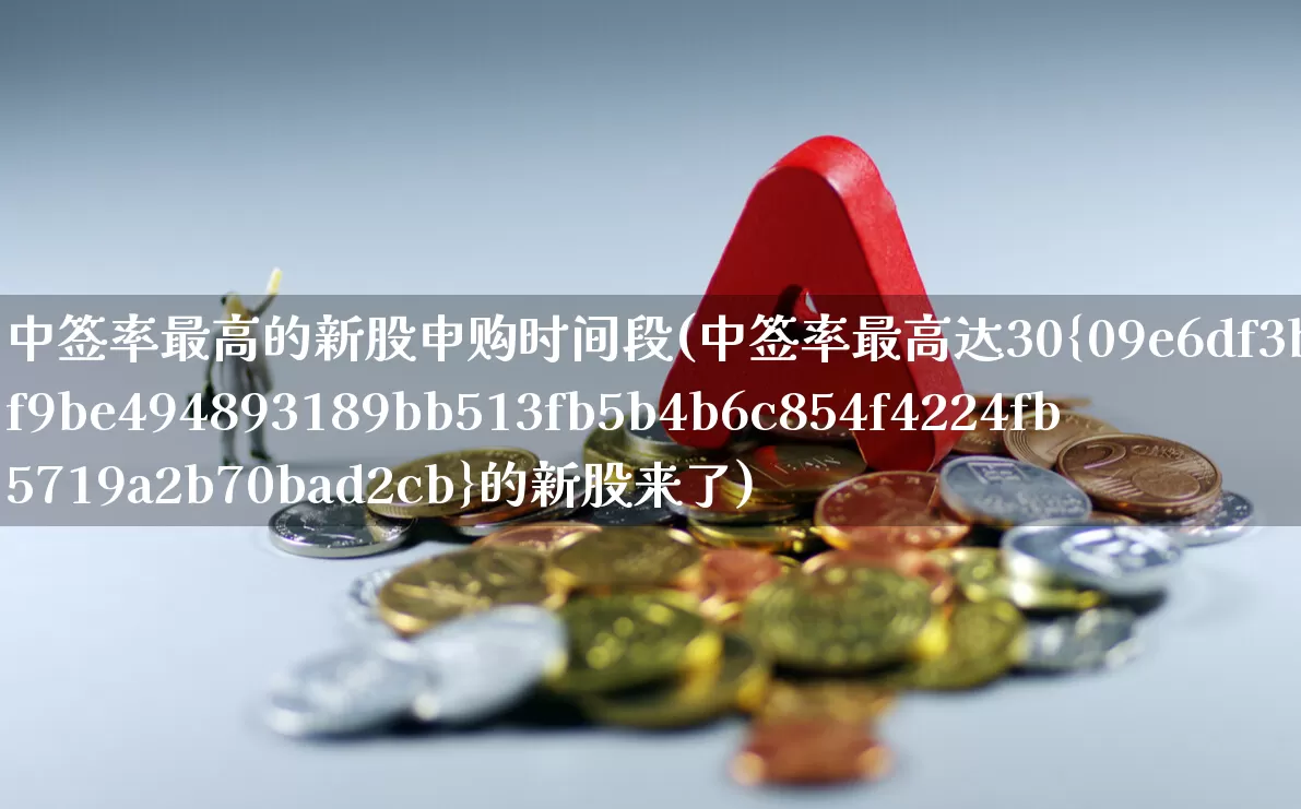 中签率最高的新股申购时间段(中签率最高达30%的新股来了)_https://www.ccit-cctv.com_深交所_第1张