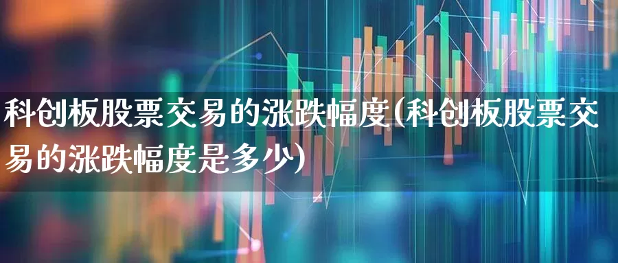 科创板股票交易的涨跌幅度(科创板股票交易的涨跌幅度是多少)_https://www.ccit-cctv.com_上交所_第1张