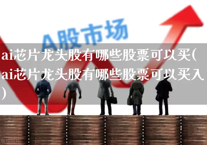 ai芯片龙头股有哪些股票可以买(ai芯片龙头股有哪些股票可以买入)_https://www.ccit-cctv.com_上交所_第1张