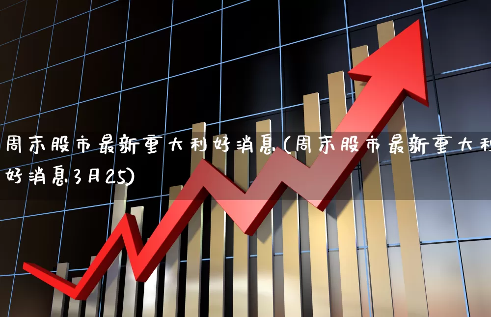 周末股市最新重大利好消息(周末股市最新重大利好消息3月25)_https://www.ccit-cctv.com_上交所_第1张