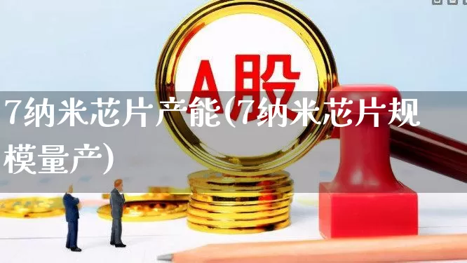 7纳米芯片产能(7纳米芯片规模量产)_https://www.ccit-cctv.com_科创板_第1张