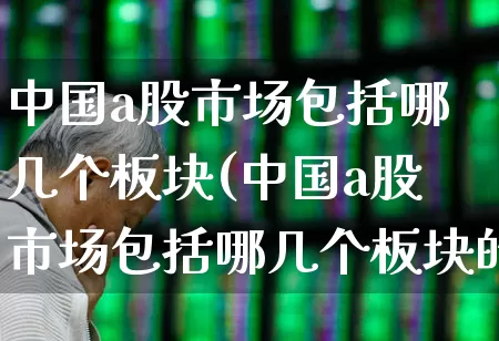 中国a股市场包括哪几个板块(中国a股市场包括哪几个板块的)_https://www.ccit-cctv.com_北交所_第1张