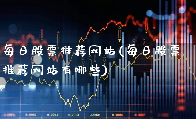 每日股票推荐网站(每日股票推荐网站有哪些)_https://www.ccit-cctv.com_深交所_第1张