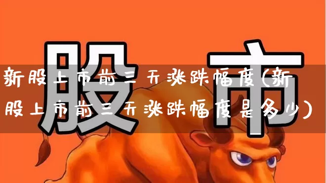 新股上市前三天涨跌幅度(新股上市前三天涨跌幅度是多少)_https://www.ccit-cctv.com_深交所_第1张