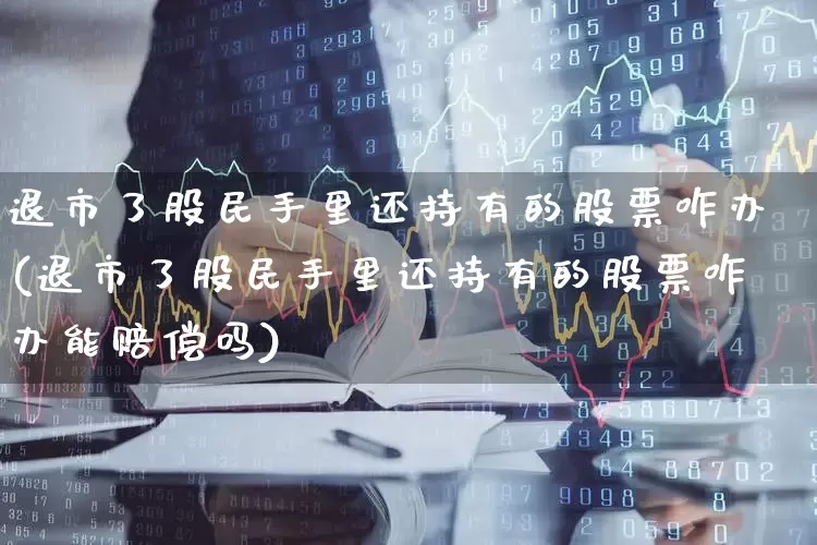 退市了股民手里还持有的股票咋办(退市了股民手里还持有的股票咋办能赔偿吗)_https://www.ccit-cctv.com_上交所_第1张