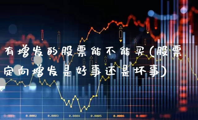 有增发的股票能不能买(股票定向增发是好事还是坏事)_https://www.ccit-cctv.com_科创板_第1张