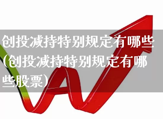 创投减持特别规定有哪些(创投减持特别规定有哪些股票)_https://www.ccit-cctv.com_科创板_第1张