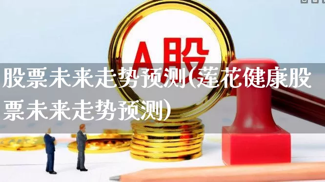 股票未来走势预测(莲花健康股票未来走势预测)_https://www.ccit-cctv.com_科创板_第1张