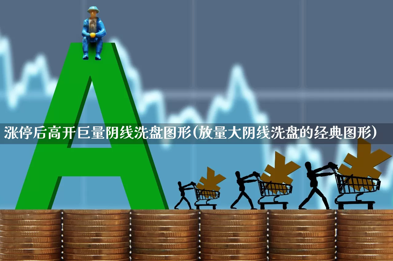 涨停后高开巨量阴线洗盘图形(放量大阴线洗盘的经典图形)_https://www.ccit-cctv.com_深交所_第1张