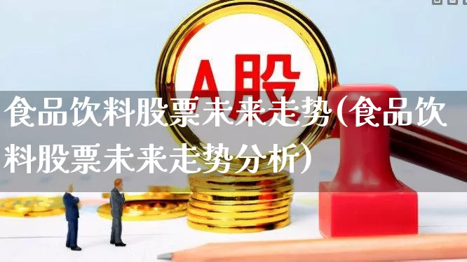 食品饮料股票未来走势(食品饮料股票未来走势分析)_https://www.ccit-cctv.com_深交所_第1张