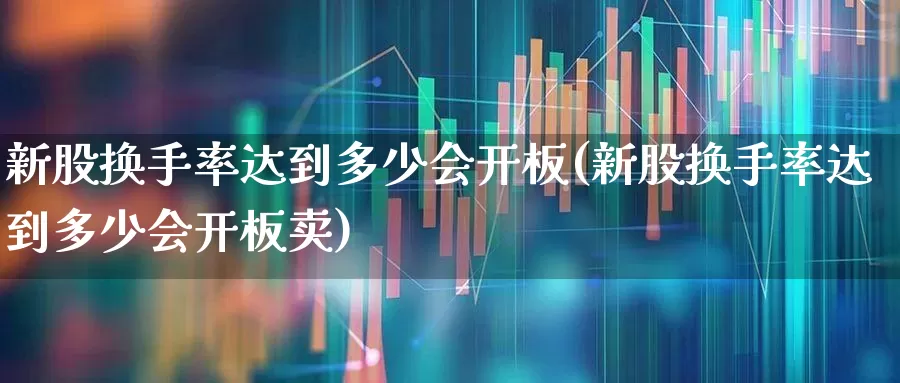 新股换手率达到多少会开板(新股换手率达到多少会开板卖)_https://www.ccit-cctv.com_科创板_第1张