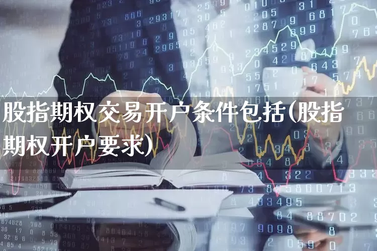 股指期权交易开户条件包括(股指期权开户要求)_https://www.ccit-cctv.com_上交所_第1张