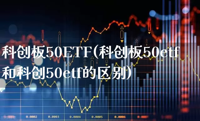 科创板50ETF(科创板50etf和科创50etf的区别)_https://www.ccit-cctv.com_创业板_第1张
