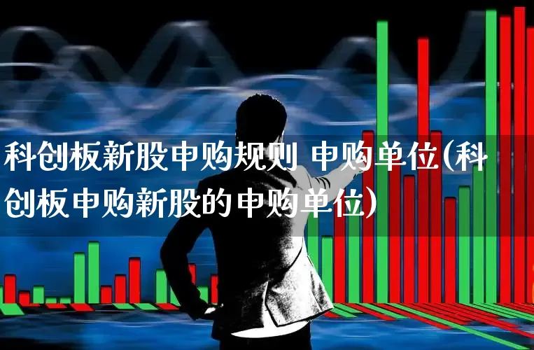 科创板新股申购规则 申购单位(科创板申购新股的申购单位)_https://www.ccit-cctv.com_深交所_第1张