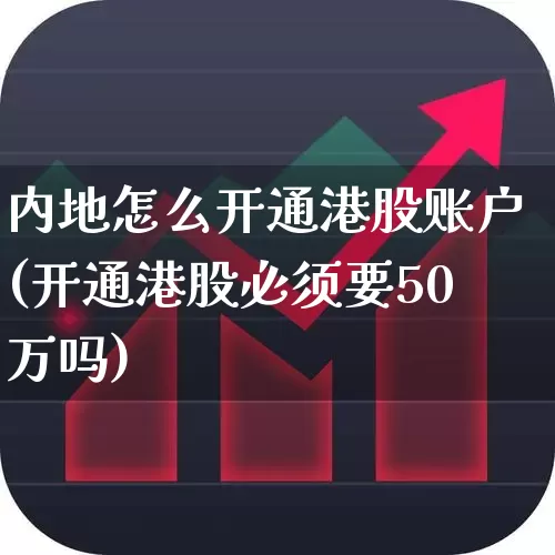 内地怎么开通港股账户(开通港股必须要50万吗)_https://www.ccit-cctv.com_深交所_第1张