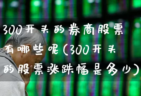 300开头的券商股票有哪些呢(300开头的股票涨跌幅是多少)_https://www.ccit-cctv.com_创业板_第1张