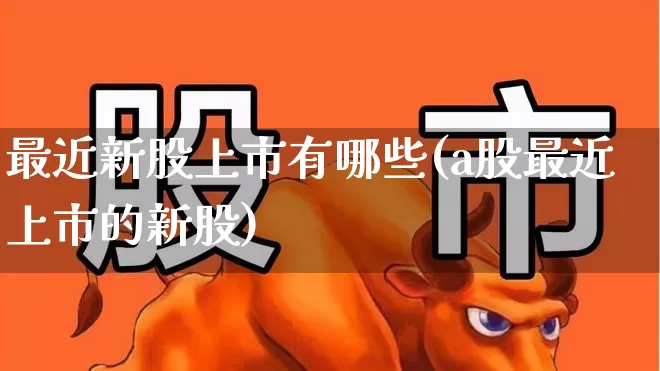 最近新股上市有哪些(a股最近上市的新股)_https://www.ccit-cctv.com_科创板_第1张