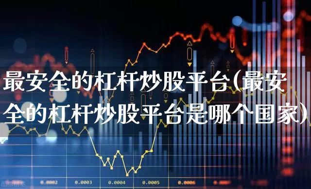 最安全的杠杆炒股平台(最安全的杠杆炒股平台是哪个国家)_https://www.ccit-cctv.com_创业板_第1张