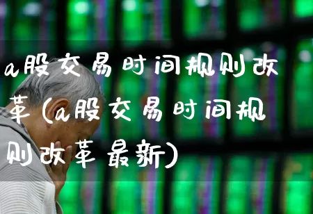 a股交易时间规则改革(a股交易时间规则改革最新)_https://www.ccit-cctv.com_创业板_第1张