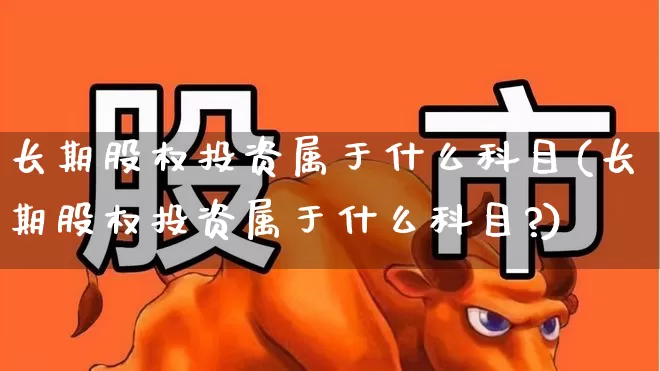 长期股权投资属于什么科目(长期股权投资属于什么科目?)_https://www.ccit-cctv.com_深交所_第1张