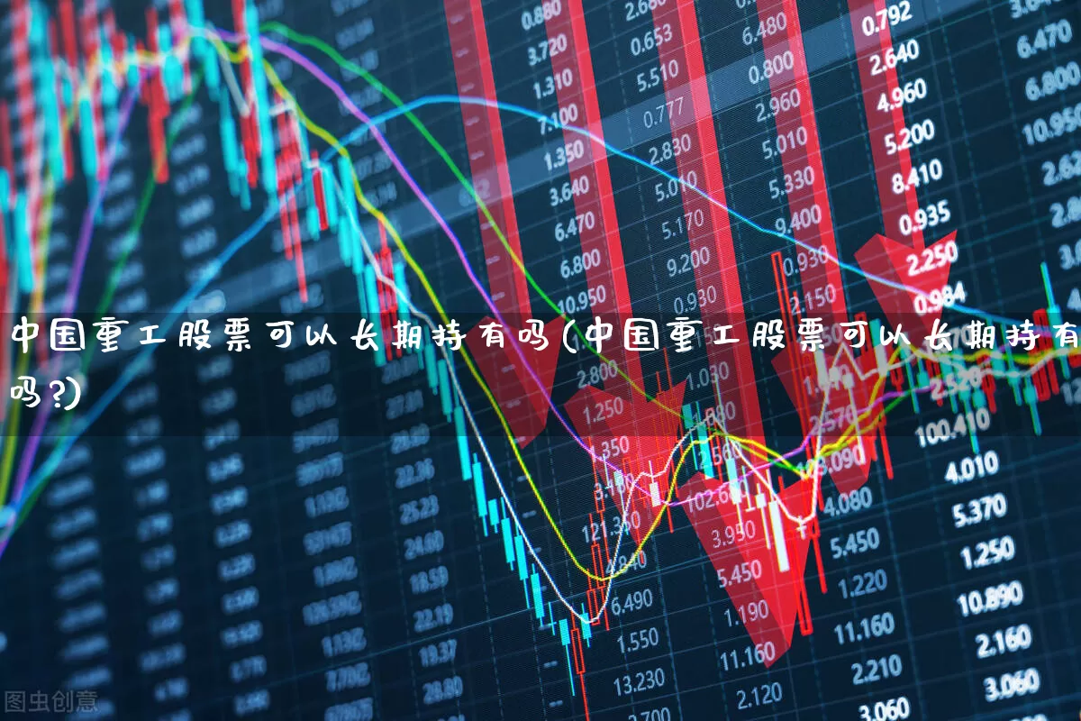 中国重工股票可以长期持有吗(中国重工股票可以长期持有吗?)_https://www.ccit-cctv.com_深交所_第1张
