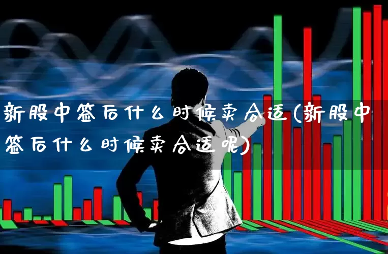 新股中签后什么时候卖合适(新股中签后什么时候卖合适呢)_https://www.ccit-cctv.com_创业板_第1张
