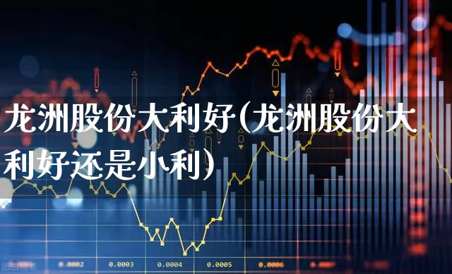 龙洲股份大利好(龙洲股份大利好还是小利)_https://www.ccit-cctv.com_上交所_第1张