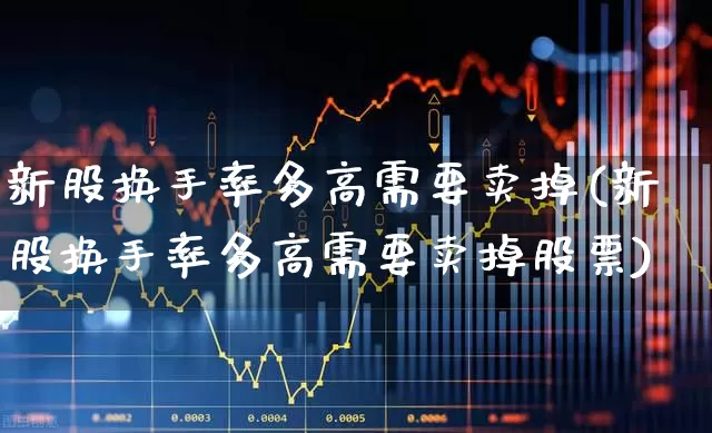新股换手率多高需要卖掉(新股换手率多高需要卖掉股票)_https://www.ccit-cctv.com_北交所_第1张