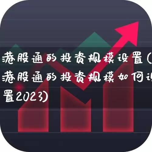 港股通的投资规模设置(港股通的投资规模如何设置2023)_https://www.ccit-cctv.com_北交所_第1张