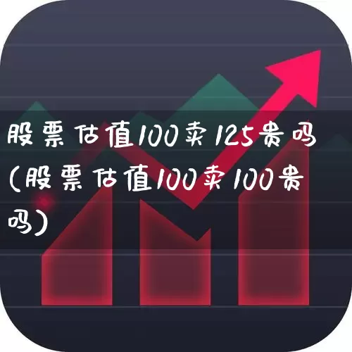 股票估值100卖125贵吗(股票估值100卖100贵吗)_https://www.ccit-cctv.com_北交所_第1张