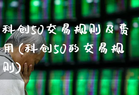 科创50交易规则及费用(科创50的交易规则)_https://www.ccit-cctv.com_深交所_第1张
