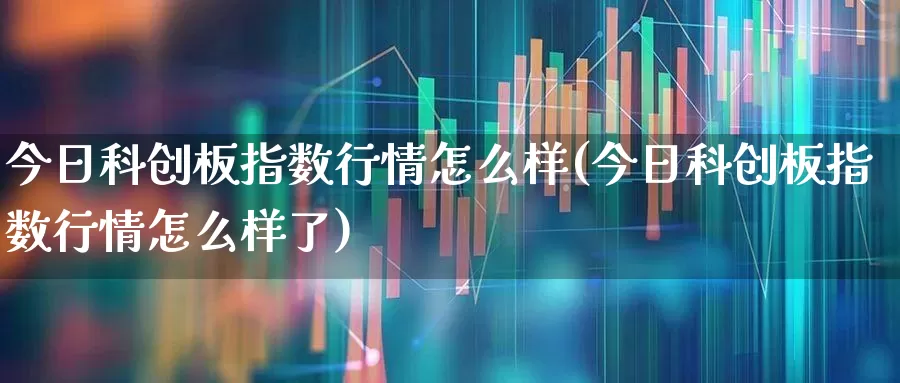 今日科创板指数行情怎么样(今日科创板指数行情怎么样了)_https://www.ccit-cctv.com_创业板_第1张