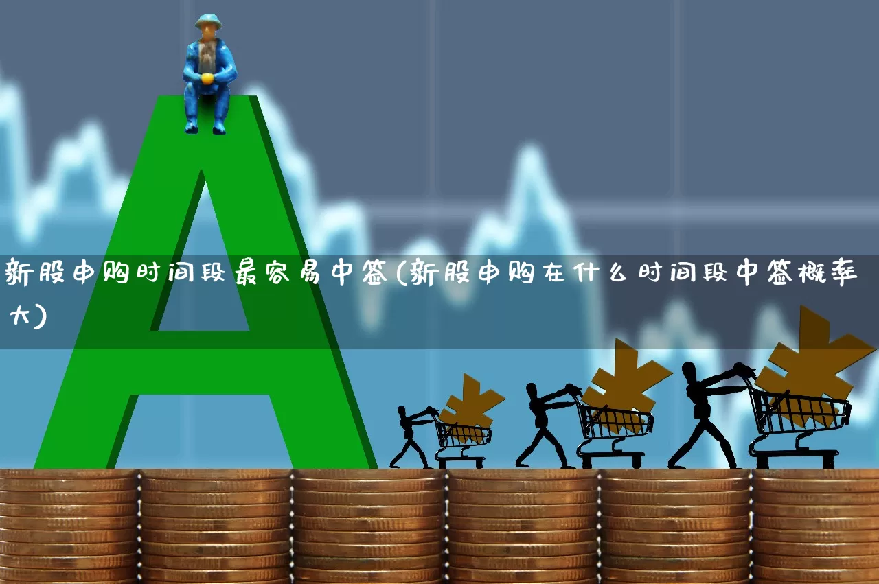 新股申购时间段最容易中签(新股申购在什么时间段中签概率大)_https://www.ccit-cctv.com_创业板_第1张