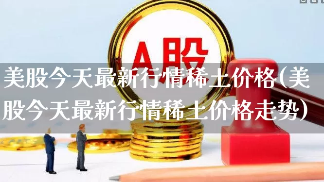 美股今天最新行情稀土价格(美股今天最新行情稀土价格走势)_https://www.ccit-cctv.com_深交所_第1张