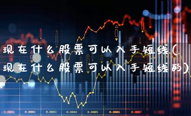 现在什么股票可以入手短线(现在什么股票可以入手短线的)_https://www.ccit-cctv.com_创业板_第1张
