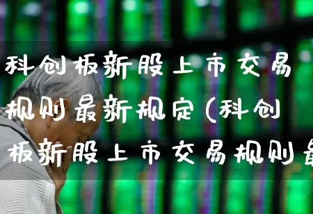 科创板新股上市交易规则最新规定(科创板新股上市交易规则最新规定是什么)_https://www.ccit-cctv.com_深交所_第1张