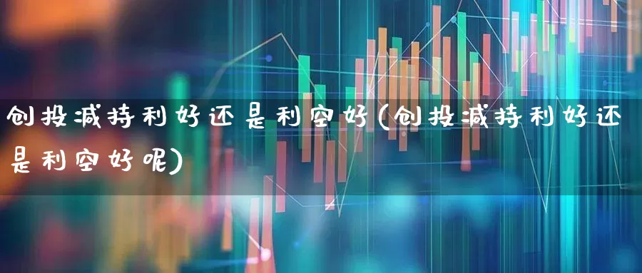 创投减持利好还是利空好(创投减持利好还是利空好呢)_https://www.ccit-cctv.com_深交所_第1张