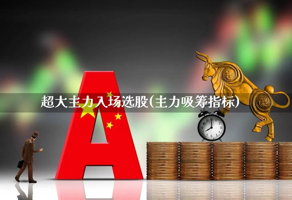 超大主力入场选股(主力吸筹指标)_https://www.ccit-cctv.com_北交所_第1张