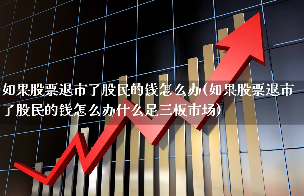 如果股票退市了股民的钱怎么办(如果股票退市了股民的钱怎么办什么足三板市场)_https://www.ccit-cctv.com_北交所_第1张