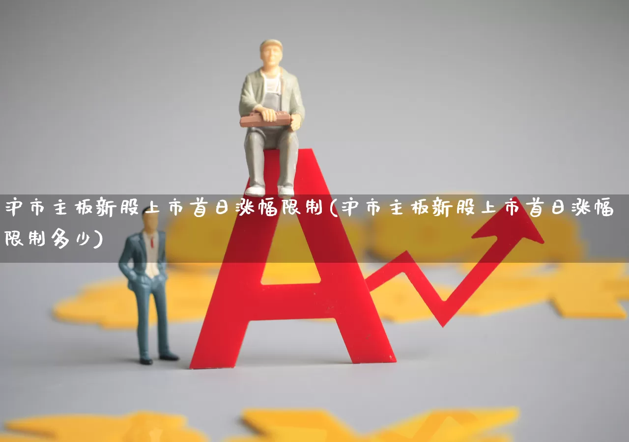 沪市主板新股上市首日涨幅限制(沪市主板新股上市首日涨幅限制多少)_https://www.ccit-cctv.com_深交所_第1张