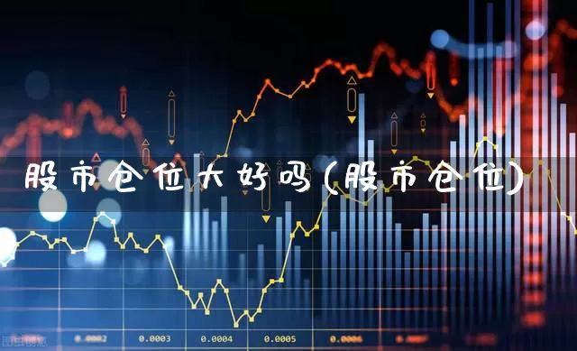 股市仓位大好吗(股市仓位)_https://www.ccit-cctv.com_科创板_第1张