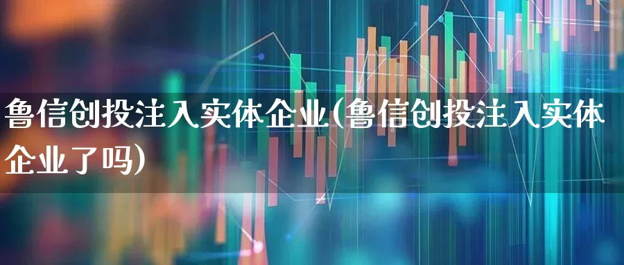 鲁信创投注入实体企业(鲁信创投注入实体企业了吗)_https://www.ccit-cctv.com_深交所_第1张